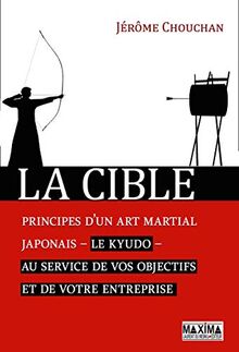 La cible : principes d'un art martial japonais, le kyudo, au service de vos objectifs et de votre entreprise