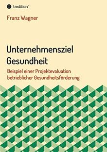 Unternehmensziel Gesundheit: Beispiel einer Projektevaluation betrieblicher Gesundheitsförderung