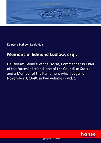 Memoirs of Edmund Ludlow, esq.,: Lieutenant General of the Horse, Commander in Chief of the forces in Ireland, one of the Council of State, and a ... on November 3, 1640: in two volumes - Vol. 1