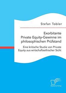 Exorbitante Private Equity-Gewinne im philosophischen Prüfstand: Eine kritische Studie von Private Equity aus wirtschaftsethischer Sicht