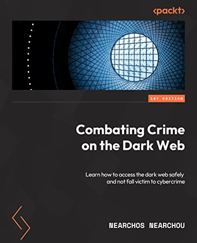 Combating Crime on the Dark Web: Learn how to access the dark web safely and not fall victim to cybercrime