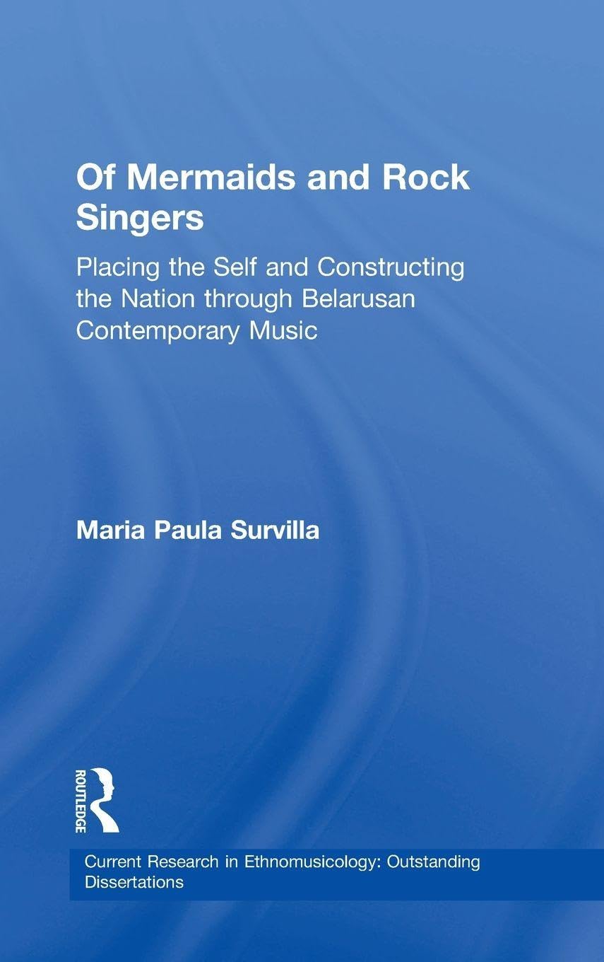 Of Mermaids and Rock Singers: Placing the Self and Constructing the Nation THrough Belarusan Contemporary Music (Current Research in Ethnomusicology, Band 2)