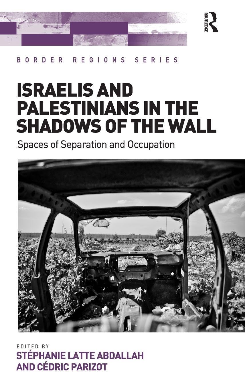 Israelis and Palestinians in the Shadows of the Wall: Spaces of Separation and Occupation (Border Regions)