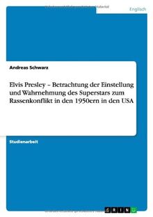 Elvis Presley - Betrachtung der Einstellung und Wahrnehmung des Superstars zum Rassenkonflikt in den 1950ern in den USA