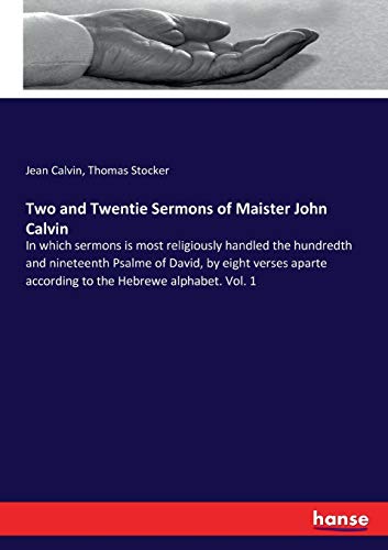 Two and Twentie Sermons of Maister John Calvin: In which sermons is most religiously handled the hundredth and nineteenth Psalme of David, by eight ... according to the Hebrewe alphabet. Vol. 1