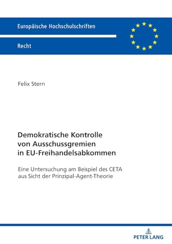 Demokratische Kontrolle von Ausschussgremien in EU-Freihandelsabkommen: Eine Untersuchung am Beispiel des CETA aus Sicht der Prinzipal-Agent-Theorie (Europäische Hochschulschriften Recht, Band 6774)