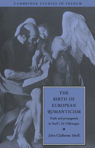 The Birth of European Romanticism: Truth and Propaganda in Staël's 'De l'Allemagne', 1810-1813: Truth and Propaganda in Stael's 'de L'Allemagne', 1810 1813 (Cambridge Studies in French, Band 49)