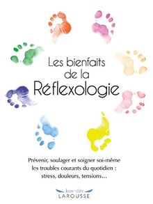 Les bienfaits de la réflexologie : prévenir, soulager et soigner soi-même les troubles courants du quotidien : stress, douleurs, tensions...