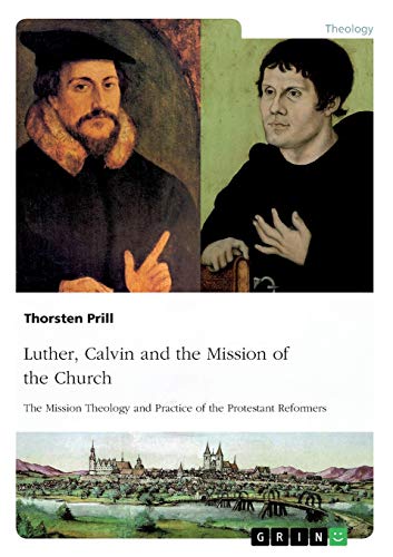 Luther, Calvin and the Mission of the Church: The Mission Theology and Practice of the Protestant Reformers