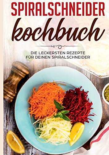 Spiralschneider Kochbuch: Die leckersten Rezepte für deinen Spiralschneider