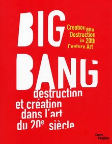 Big bang : destruction et création dans l'art du XXe siècle : exposition, Paris, Centre Pompidou, Musée national d'art moderne-Centre de création industrielle, 15 juin 2005-22 févr. 2006. Big bang : creation and destruction in 20th Century art : exposit...