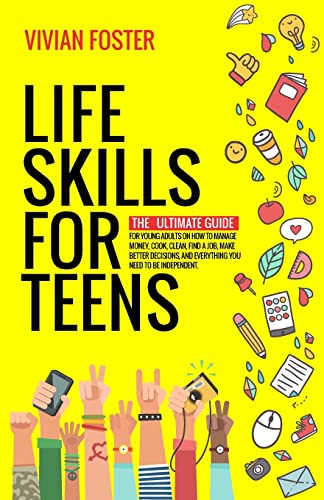 Life Skills for Teens: The ultimate guide for Young Adults on how to manage money, cook, clean, find a job, make better decisions, and everything you need to be independent.