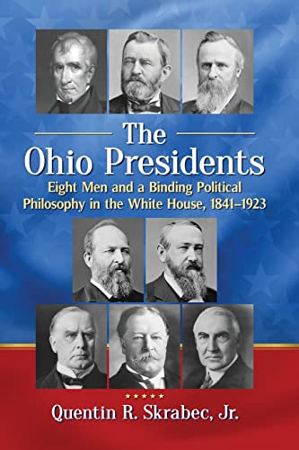 The Ohio Presidents: Eight Men and a Binding Political Philosophy in the White House, 1841-1923