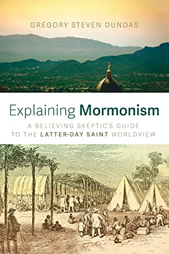 Explaining Mormonism: A Believing Skeptic's Guide to the Latter-Day Saint Worldview