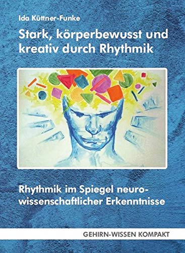 Stark, körperbewusst und kreativ durch Rhythmik: Rhythmik im Spiegel neurowissenschaftlicher Erkenntnisse (GEHIRN-WISSEN KOMPAKT / Aktuelle Erkenntnisse der Gehirnforschung)