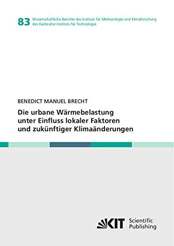 Die urbane Wärmebelastung unter Einfluss lokaler Faktoren und zukünftiger Klimaänderungen (Wissenschaftliche Berichte des Instituts für Meteorologie ... des Karlsruher Instituts für Technologie)