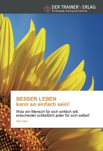 BESSER LEBEN kann so einfach sein!: Was ein Mensch für sich wirklich will, entscheidet schließlich jeder für sich selbst!