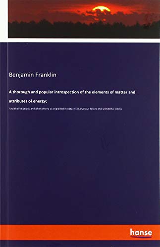 A thorough and popular introspection of the elements of matter and attributes of energy;: And their motions and phenomena as exploited in nature's marvelous forces and wonderful works