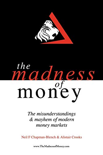 The Madness of Money: The Misunderstandings & Mayhem of Modern Money Markets: The Misunderstanding & Mayhem of Modern Money Markets