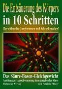 Die Entsäuerung des Köpers in 10 Schritten: Das Säuere-Basen-Gleichgewicht - Anleitung zur Ausschwemmung krankmachender Säure