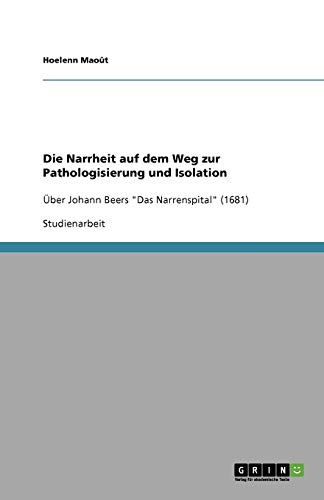 Die Narrheit auf dem Weg zur Pathologisierung und Isolation: Über Johann Beers Das Narrenspital (1681)