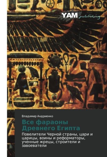 Vse faraony Drevnego Egipta: Poveliteli Chernoy strany, tsari i tsaritsy, voiny i reformatory, uchennye zhretsy, stroiteli i zavoevateli: Poweliteli ... uchennye zhrecy, stroiteli i zawoewateli