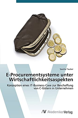 E-Procurementsysteme unter Wirtschaftlichkeitsaspekten: Konzeption eines IT-Business-Case zur Beschaffung von C-Gütern in Unternehmen