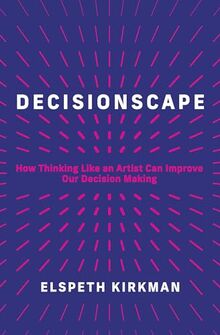 Decisionscape: How Thinking Like an Artist Can Improve Our Decision-Making