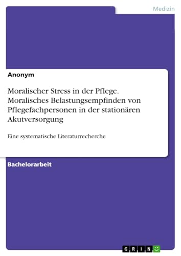 Moralischer Stress in der Pflege. Moralisches Belastungsempfinden von Pflegefachpersonen in der stationären Akutversorgung: Eine systematische Literaturrecherche
