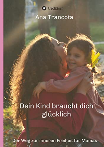 Dein Kind braucht dich glücklich: Der Weg zur inneren Freiheit für Mamas