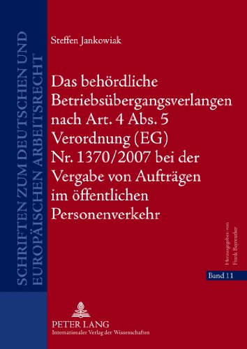 Das behördliche Betriebsübergangsverlangen nach Art. 4 Abs. 5 Verordnung (EG) Nr. 1370/2007 bei der Vergabe von Aufträgen im öffentlichen ... zum deutschen und europäischen Arbeitsrecht)