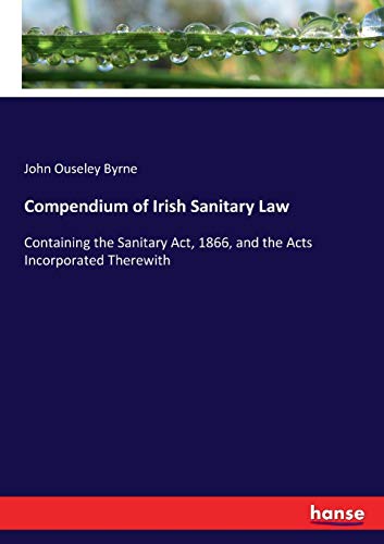 Compendium of Irish Sanitary Law: Containing the Sanitary Act, 1866, and the Acts Incorporated Therewith