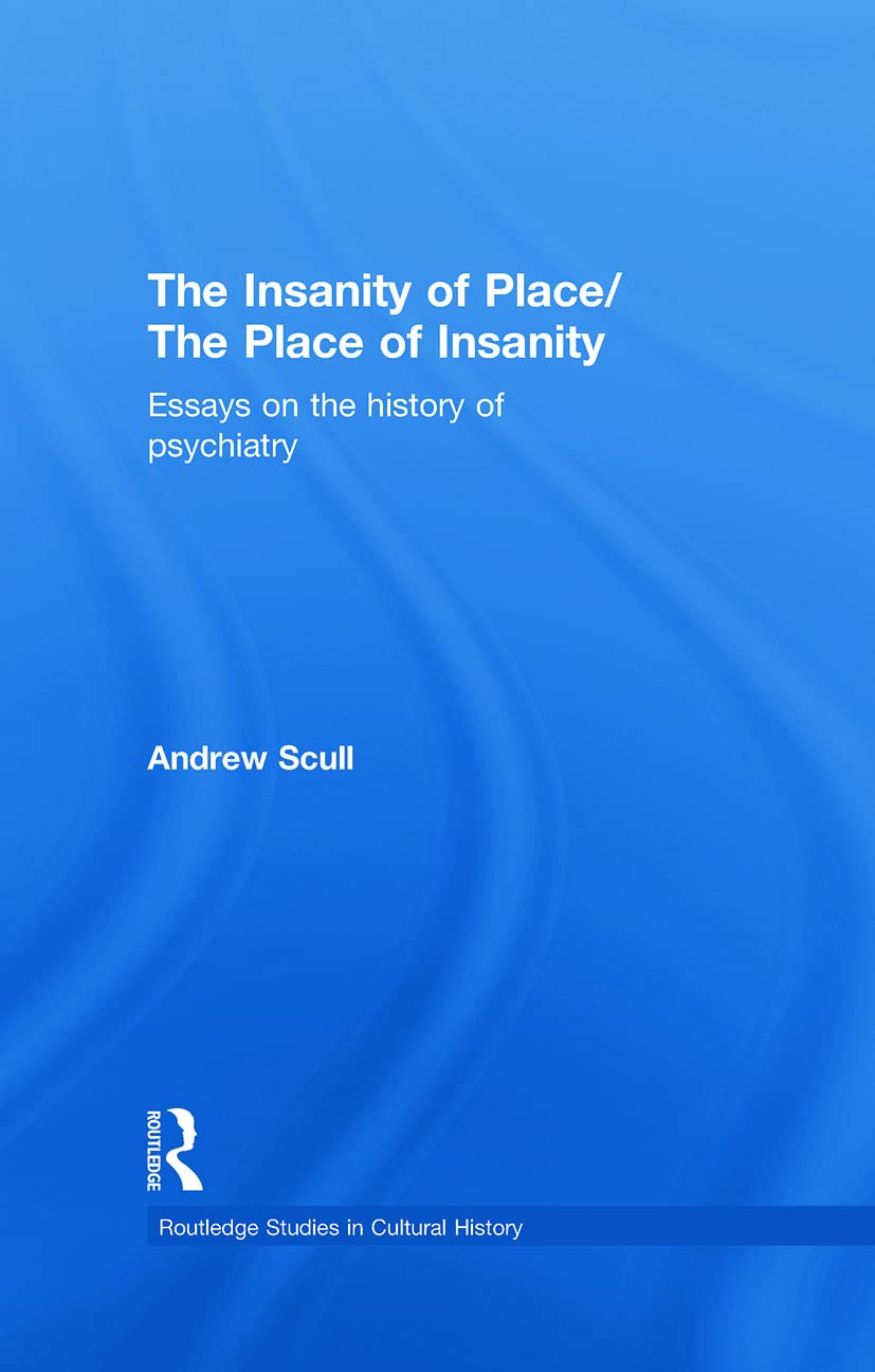 The Insanity of Place / The Place of Insanity: Essays on the History of Psychiatry (Routledge Studies in Cultural History)