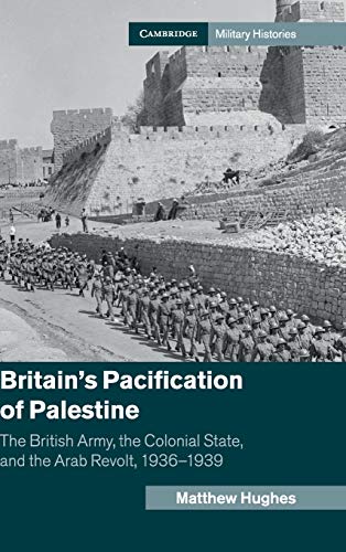 Matthew Hughes Britain's Pacification Of Palestine, The British Army, The Colonial State, And The Arab Revolt, 1936–1939 (Cambridge Military Histories)