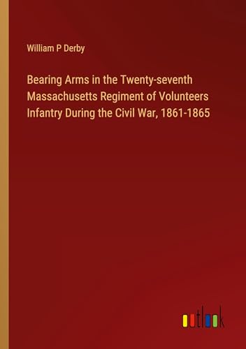 Bearing Arms in the Twenty-seventh Massachusetts Regiment of Volunteers Infantry During the Civil War, 1861-1865