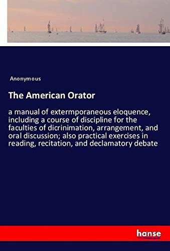 The American Orator: a manual of extermporaneous eloquence, including a course of discipline for the faculties of dicrinimation, arrangement, and oral ... reading, recitation, and declamatory debate