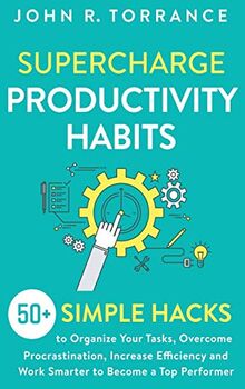 Supercharge Productivity Habits: 50+ Simple Hacks to Organize Your Tasks, Overcome Procrastination, Increase Efficiency and Work Smarter to Become a Top Performer