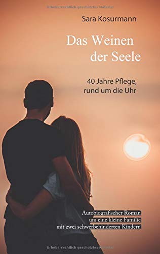 Das Weinen der Seele: 40 Jahre Pflege, rund um die Uhr. Autobiografischer Roman um eine kleine Familie mit zwei schwerbehinderten Kindern