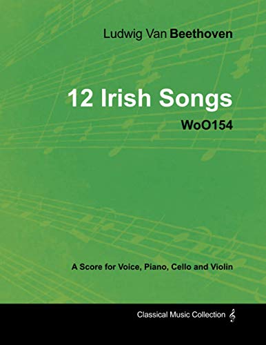 Ludwig Van Beethoven - 12 Irish Songs - WoO 154 - A Score for Voice, Piano, Cello and Violin: With a Biography by Joseph Otten