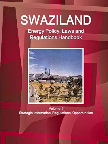 Swaziland Energy Policy, Laws and Regulations Handbook Volume 1 Strategic Information, Regulations, Opportunities (World Law Business Library)