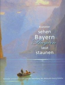 Künstler sehen Bayern - Bayern lässt staunen: Gemälde und Zeichnungen aus der Sammlung des Museums Georg Schäfer