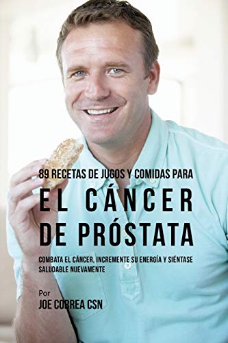 89 Recetas de Jugos y Comidas Para El Cáncer de Próstata: Combata El Cáncer, Incremente Su Energía y Siéntase Saludable Nuevamente