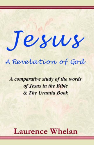 Jesus a Revelation of God: A Comparative Study of the Words of Jesus in the Bible & the Urantia Book