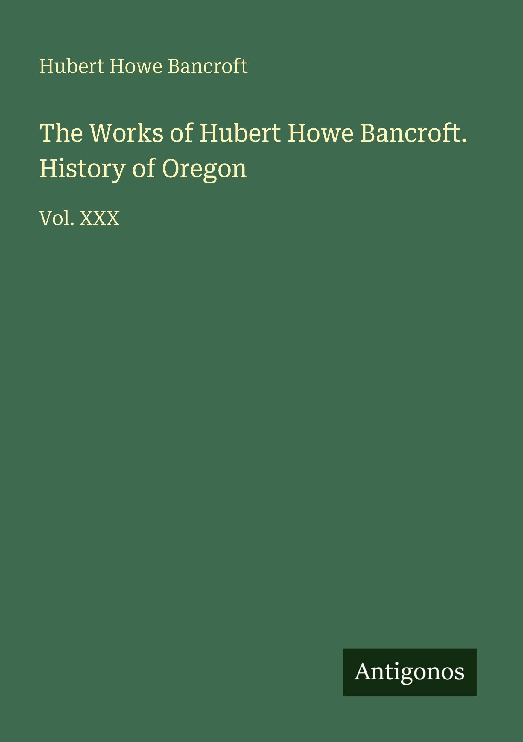 The Works of Hubert Howe Bancroft. History of Oregon: Vol. XXX