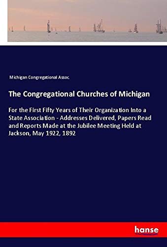 The Congregational Churches of Michigan: For the First Fifty Years of Their Organization Into a State Association - Addresses Delivered, Papers Read ... Meeting Held at Jackson, May 1922, 1892