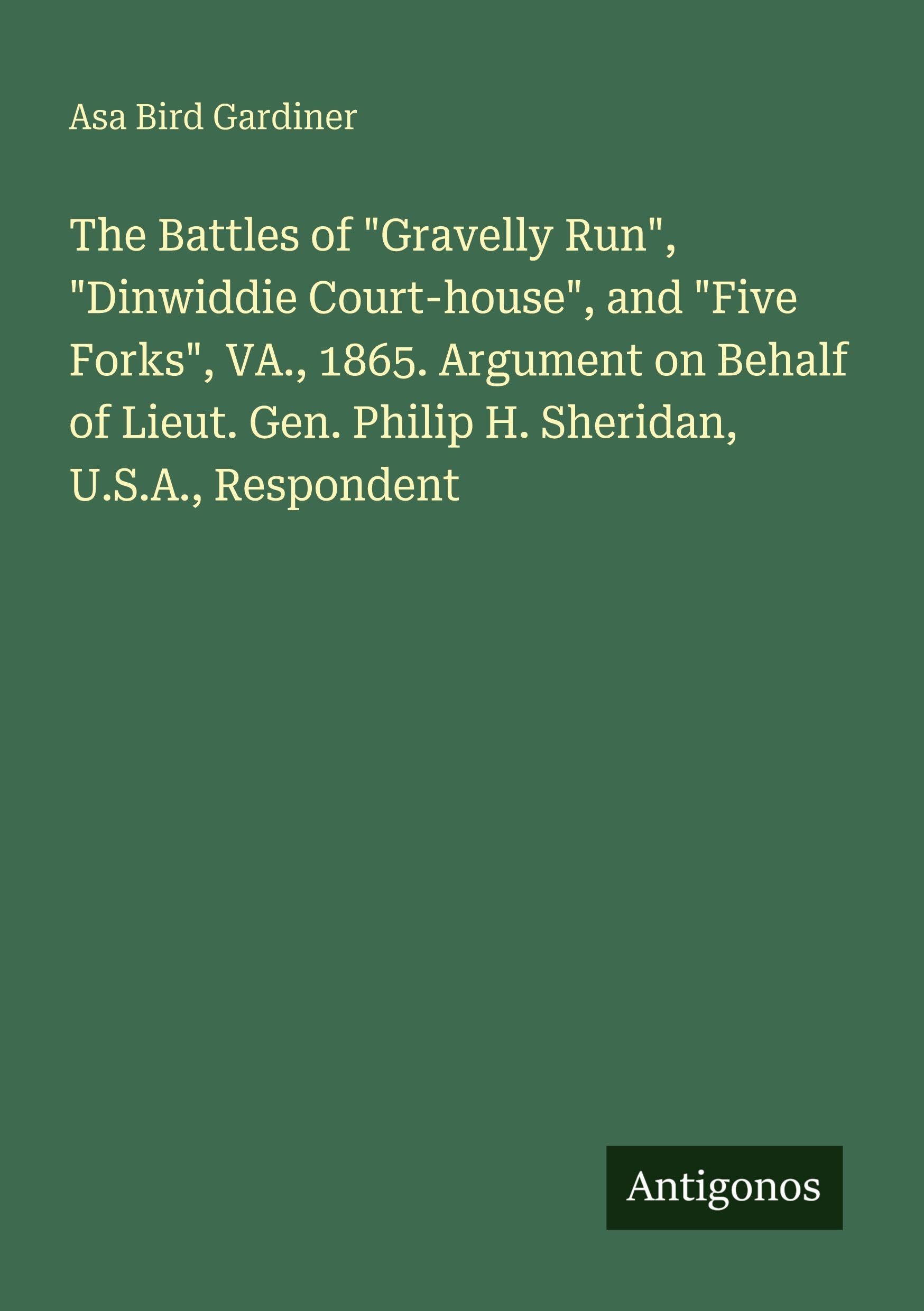 The Battles of Gravelly Run, Dinwiddie Court-house, and Five Forks, VA., 1865. Argument on Behalf of Lieut. Gen. Philip H. Sheridan, U.S.A., Respondent