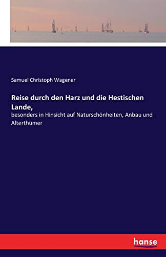 Reise durch den Harz und die Hestischen Lande,: besonders in Hinsicht auf Naturschönheiten, Anbau und Alterthümer
