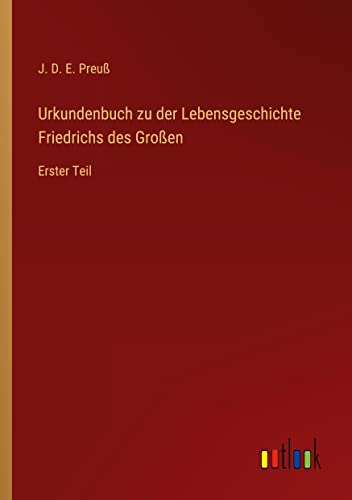 Urkundenbuch zu der Lebensgeschichte Friedrichs des Großen: Erster Teil