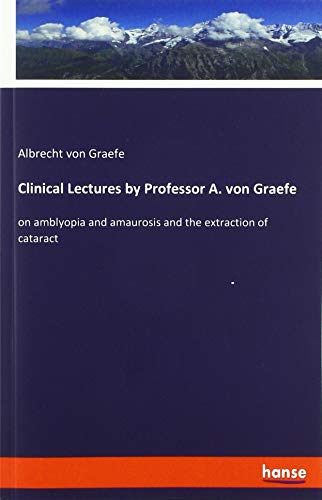 Clinical Lectures by Professor A. von Graefe: on amblyopia and amaurosis and the extraction of cataract
