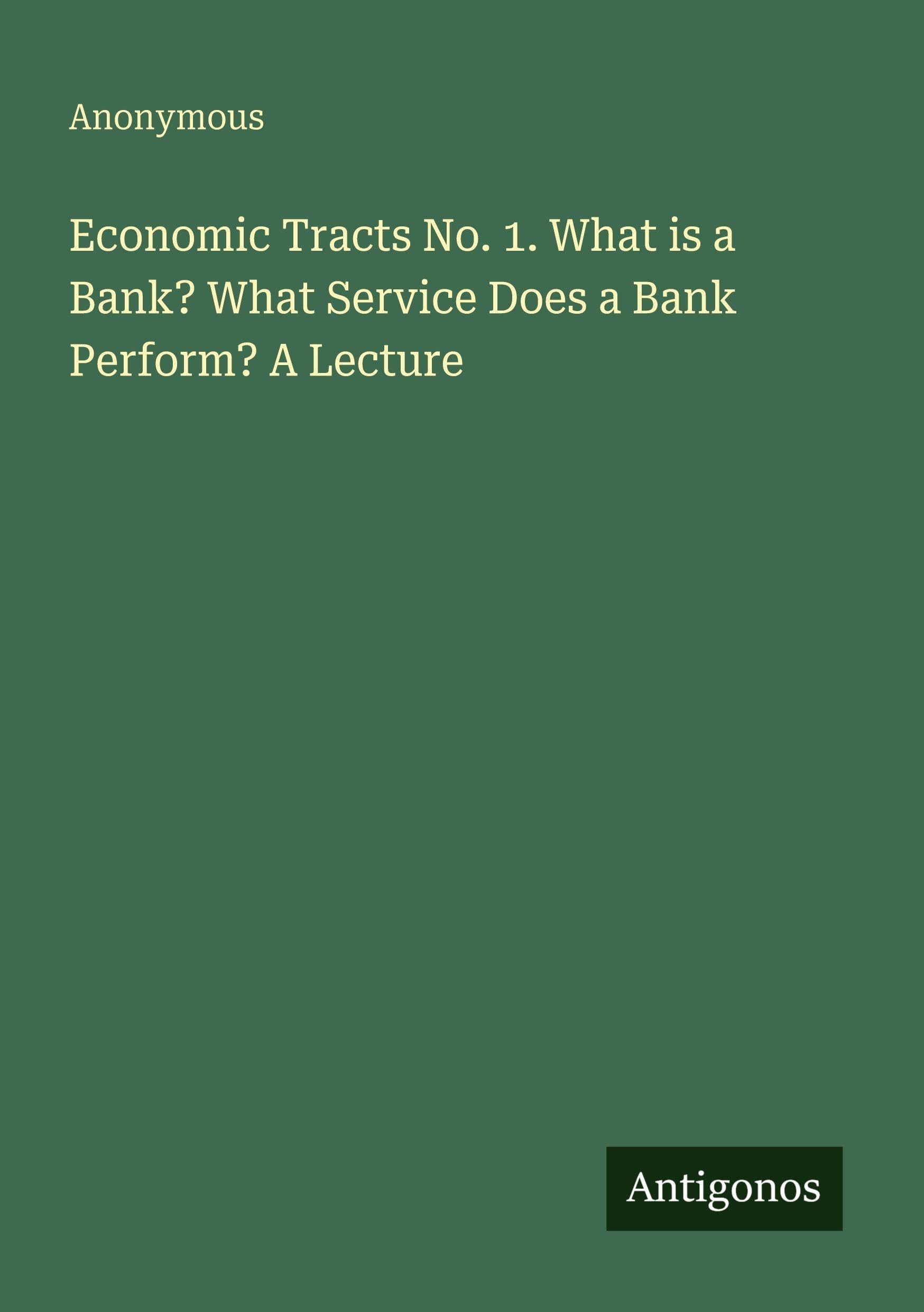 Economic Tracts No. 1. What is a Bank? What Service Does a Bank Perform? A Lecture